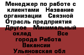 Менеджер по работе с клиентами › Название организации ­ Связной › Отрасль предприятия ­ Другое › Минимальный оклад ­ 25 500 - Все города Работа » Вакансии   . Ульяновская обл.,Барыш г.